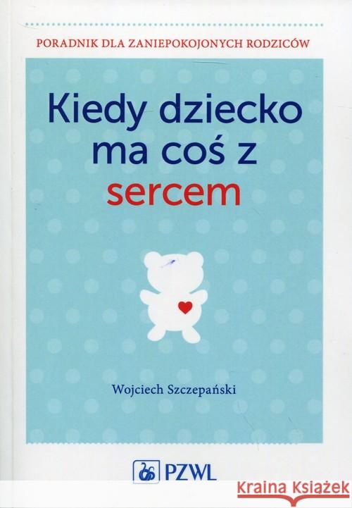 Kiedy dziecko ma coś z sercem Szczepański Wojciech 9788320051711 PZWL