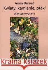 Kwiaty, kamienie, ptaki. Wiersze wybrane Anna Bernat 9788320558241