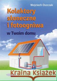 Kolektory słoneczne i fotoogniwa w Twoim domu Oszczak Wojciech 9788320618327 Wydawnictwa Komunikacji i Łączności WKŁ