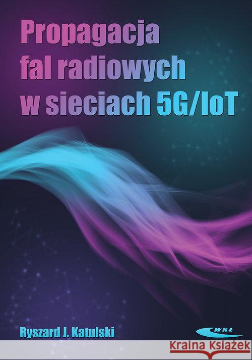 Propagacja fal radiowych w sieciach 5G/IoT Katulski Ryszard J. 9788320620214 Wydawnictwa Komunikacji i Łączności WKŁ