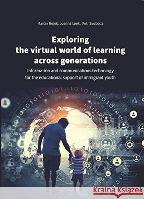 Exploring the Virtual World of Learning Across Generations: Information and Communications Technology for the Educational Support of Immigrant Youth Marcin Rojek Joanna Leek Petr Svoboda 9788323348306 Jagiellonian University Press