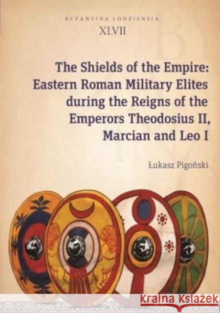 The Shields of the Empire - Eastern Roman Military Elites during the Reigns of the Emperors Theodosius II, Marcian and Leo I Ukasz Pigoski 9788323352303 Uniwersytet Jagiellonski, Wydawnictwo