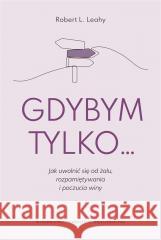 Gdybym tylko... Jak uwolnić się od żalu.. Robert L. Leahy 9788323352884