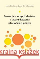 Ewolucja koncepcji klastrów a uwarunkowania ich... Joanna Bohatkiewicz-Czaicka, Marta Gancarczyk 9788323353799