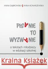 Pisanie to wyzwanie. O tekstach młodzieży... Anna Dąbrowska, Anna Konarzewska 9788323564140