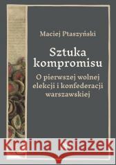 Sztuka kompromisu. O pierwszej wolnej elekcji... Maciej Ptaszyński 9788323568469
