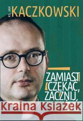 Zamiast czekać, zacznij żyć! Ks. Jan Kaczkowski 9788324065691