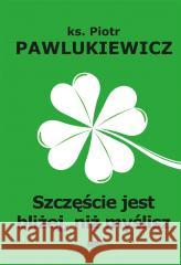 Szczęście jest bliżej niż myślisz Piotr Pawlukiewicz 9788324066162