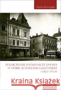 Polski rynek wydawniczy Lwowa w dobie autonomii... Konopka Maria 9788324231362 Universitas