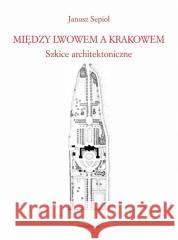 Między Lwowem a Krakowem. Szkice architektoniczne Janusz Sepioł 9788324240579