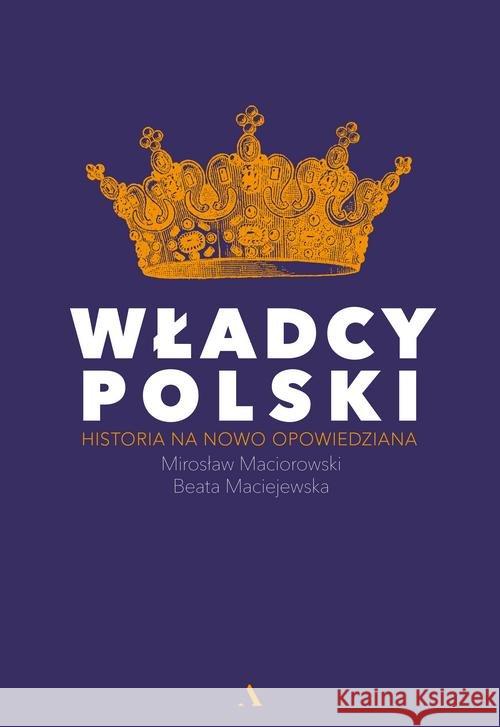 Władcy Polski. Historia na nowo opowiedziana Maciorowski Mirosław Maciejewska Beata 9788326827204