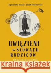 Uwięzieni w słowach rodziców Agnieszka Kozak, Jacek Wasilewski 9788328385283