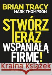 Stwórz teraz wspaniałą firmę! Siedem etapów na.. Mark Thompson, Brian Tracy 9788328390447