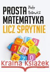 Prosta matematyka. Licz sprytnie Piotr Kosowicz 9788328392823