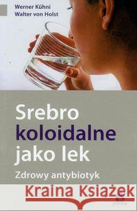 Srebro koloidalne jako lek. Zdrowy antybiotyk Kuhni Werner Holst Walter 9788360170397