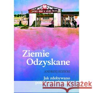 Ziemie Odzyskane Jak zdobywano polski Dziki Zachód KOZICKI ANDRZEJ 9788361726098