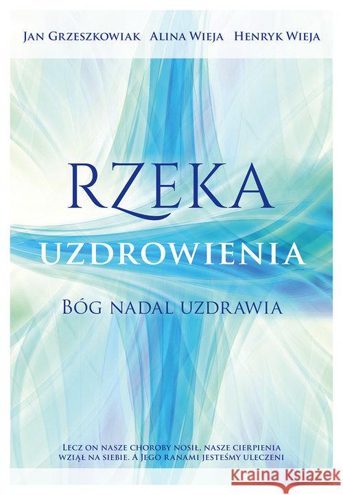 Rzeka uzdrowienia. Bóg nadal uzdrawia Grzeszkowiak Jan Wieja Alina Wieja Henryk 9788364489020 Koinonia