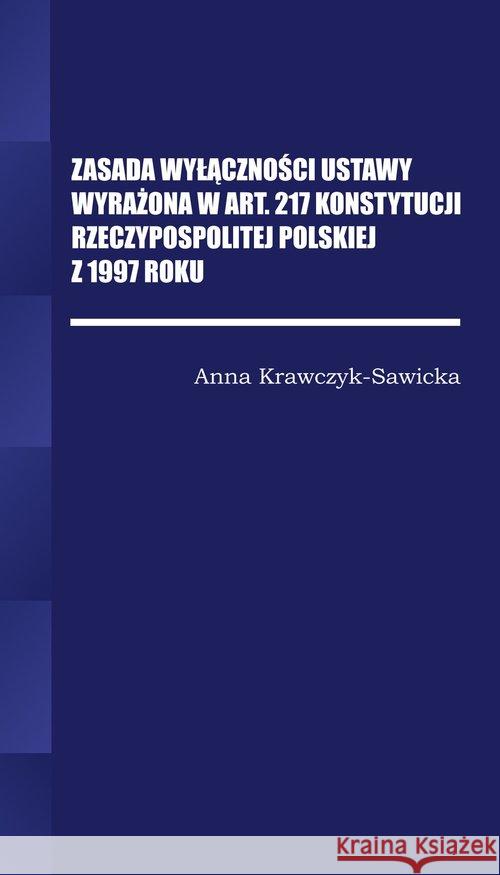 Zasada wyłączności ustawy wyrażona w Art. 217 Konstytucji Rzeczpospolitej Polskiej z 1997 Roku Krawczyk-Sawicka Anna 9788365096357 Wyższa Szkoła Bezpieczeństwa