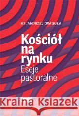 Kościół na rynku. Eseje pastoralne ks. Andrzej Draguła 9788365424969