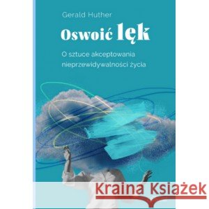 Oswoić lęk. O sztuce akceptowania nieprzewidywalności życia Hüther Gerald 9788365532848