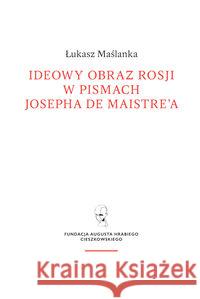 Ideowy obraz Rosji w pismach Josepha de Maistre'a Maślanka Łukasz 9788365787163 Fundacja Augusta hr. Cieszkowskiego