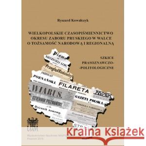 Wielkopolskie czasopiśmiennictwo okresu zaboru pruskiego w walce o tożsamość narodową i regionalną Kowalczyk Ryszard 9788365817303