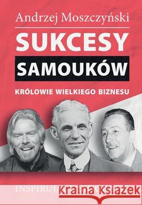 Sukcesy samouków - Królowie wielkiego biznesu Moszczyński, Andrzej 9788365873590 Andrew Moszczynski Group Sp. Z.O.O.