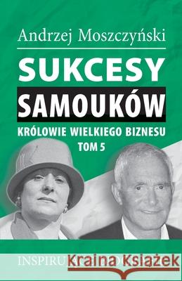 Sukcesy samouków - Królowie wielkiego biznesu. Tom 5 Moszczyński, Andrzej 9788365873828 Andrew Moszczynski Group Sp. Z.O.O.