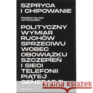 Szpryca i chipowanie Polityczny wymiar ruchów sprzeciwu wobec obowiązku szczepień i sieci telefonii piątej generacji WITKOWSKI PRZEMYSŁAW 9788366615205