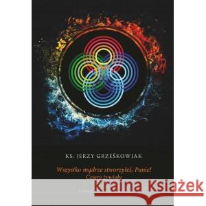 Wszystko mądrze stworzyłeś, Panie! Cztery żywioły Grześkowiak Jerzy 9788366647763