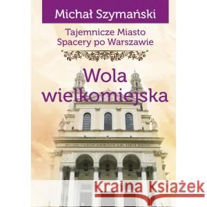 Spacery po Warszawie. Wola wielkomiejska SZYMAŃSKI MICHAŁ 9788366704619