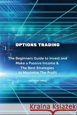 Options Trading: The Beginners Guide to Invest and Make a Passive Income & The Best Strategies to Maximize The Profit Anthony Price 9788367110501 Anthony Price