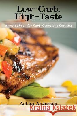 Low-Carb, High-Taste: A recipe book for Carb-Conscious Cooking Ashley Anderson 9788367110563