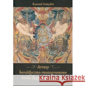 Arrasy heraldyczno-monogramowe króla Zygmunta... SZMYDKI RYSZARD 9788367245135