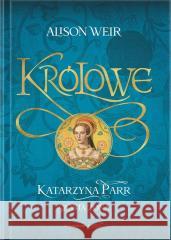 Królowe. Katarzyna Parr. Szósta żona Alison Weir 9788367276979