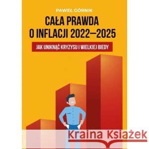 Cała prawda o inflacji 2022-2025 Jak uniknąć kryzysu i wielkiej biedy GÓRNIK PAWEŁ 9788367296090