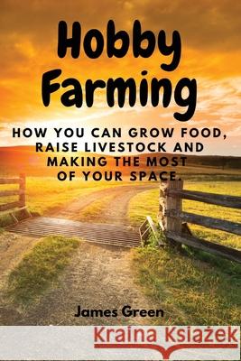 Hobby Farming: How You Can Grow Food, Raise Livestock and Making the Most of Your Space. James Green 9788367314008 James Green