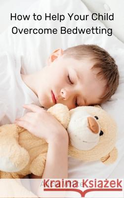 How to Help Your Child Overcome Bedwetting Alicia White   9788367314053 Alicia White
