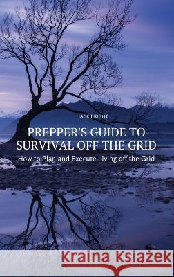 Prepper\'s Guide to Survival Off the Grid: How to Plan and Execute Living off the Grid Jack Bright 9788367314220