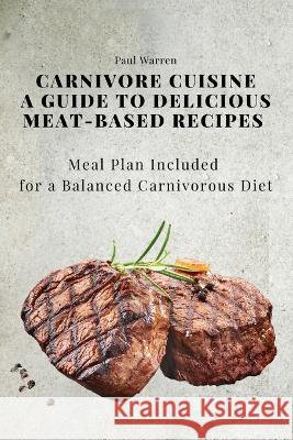 Carnivore Cuisine: A Guide to Delicious Meat-Based Recipes, Meal Plan Included for a Balanced Carnivorous Diet Paul Warren   9788367314282 Paul Warren
