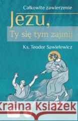 Całkowite zawierzenie, Jezu Ty się tym zajmij Teodor Sawielewicz 9788367336949