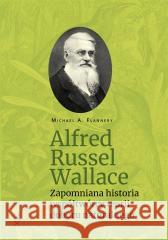 Alfred Russel Wallace. Zapomniana historia... Michael A. Flannery 9788367363877