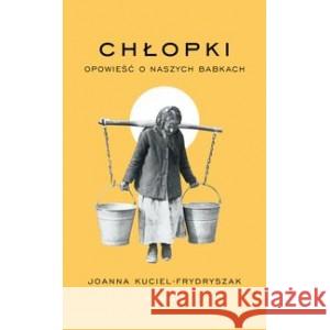 Chłopki. Opowieść o naszych babkach KUCIEL-FRYDRYSZAK JOANNA 9788367674317