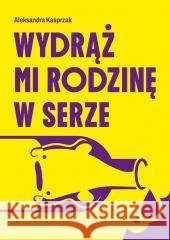 Wydrąż mi rodzinę w serze Aleksandra Kasprzak 9788367706452