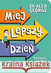 Miej lepszy dzień. Pozytywny poradnik o zdrowiu.. Dr Alex George 9788367710060