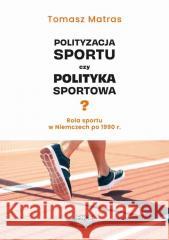 Polityzacja sportu czy polityka sportowa? Tomasz Matras 9788367786157