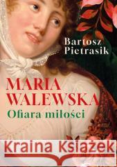 Maria Walewska. Ofiara miłości Bartosz Pietrasik 9788367927451