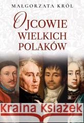 Ojcowie wielkich Polaków Małgorzata Król 9788367927703