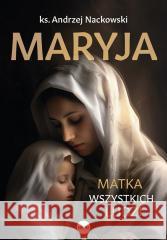 Maryja. Matka wszystkich ludzi ks. Andrzej Nackowski 9788368031133