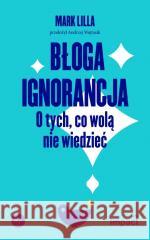 Błoga ignorancja. O tych, co wolą nie wiedzieć Mark Lilla 9788368267396